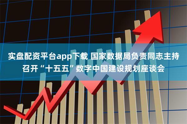 实盘配资平台app下载 国家数据局负责同志主持召开“十五五”数字中国建设规划座谈会
