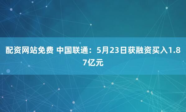 配资网站免费 中国联通：5月23日获融资买入1.87亿元