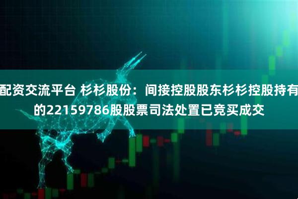 配资交流平台 杉杉股份：间接控股股东杉杉控股持有的22159786股股票司法处置已竞买成交