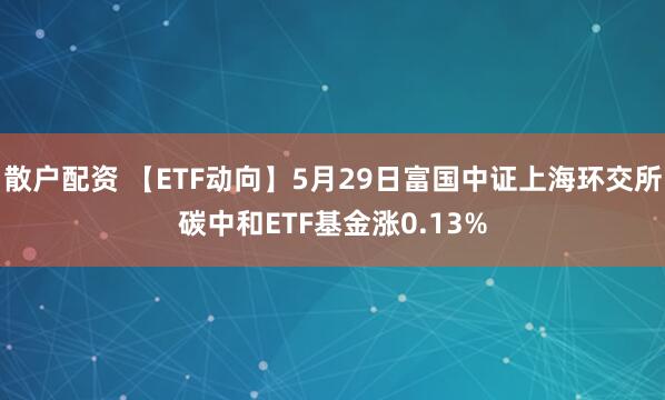 散户配资 【ETF动向】5月29日富国中证上海环交所碳中和ETF基金涨0.13%