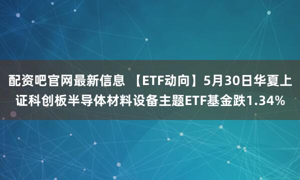 配资吧官网最新信息 【ETF动向】5月30日华夏上证科创板半导体材料设备主题ETF基金跌1.34%
