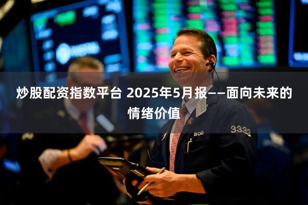 炒股配资指数平台 2025年5月报——面向未来的情绪价值