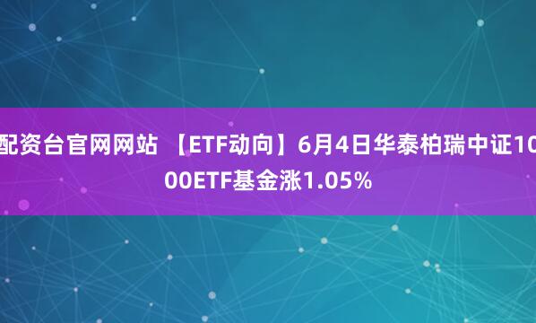配资台官网网站 【ETF动向】6月4日华泰柏瑞中证1000ETF基金涨1.05%