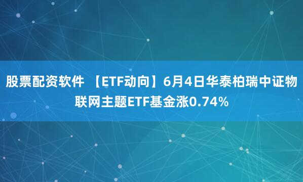 股票配资软件 【ETF动向】6月4日华泰柏瑞中证物联网主题ETF基金涨0.74%