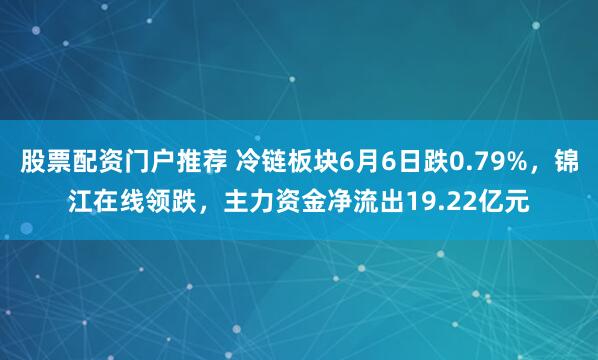 股票配资门户推荐 冷链板块6月6日跌0.79%，锦江在线领跌，主力资金净流出19.22亿元