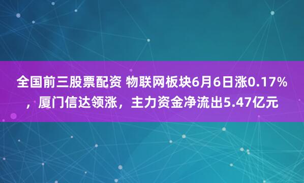全国前三股票配资 物联网板块6月6日涨0.17%，厦门信达领涨，主力资金净流出5.47亿元