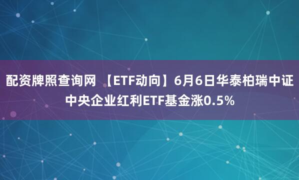 配资牌照查询网 【ETF动向】6月6日华泰柏瑞中证中央企业红利ETF基金涨0.5%