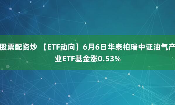 股票配资炒 【ETF动向】6月6日华泰柏瑞中证油气产业ETF基金涨0.53%