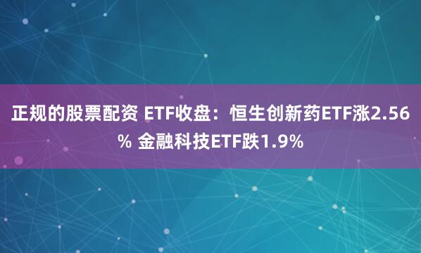 正规的股票配资 ETF收盘：恒生创新药ETF涨2.56% 金融科技ETF跌1.9%