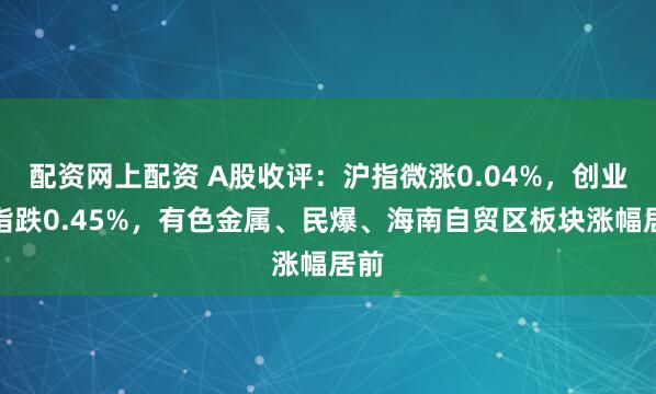 配资网上配资 A股收评：沪指微涨0.04%，创业板指跌0.45%，有色金属、民爆、海南自贸区板块涨幅居前
