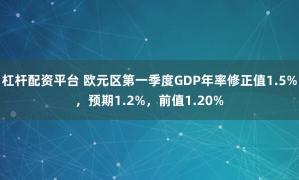 杠杆配资平台 欧元区第一季度GDP年率修正值1.5%，预期1.2%，前值1.20%
