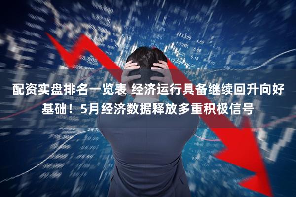 配资实盘排名一览表 经济运行具备继续回升向好基础！5月经济数据释放多重积极信号