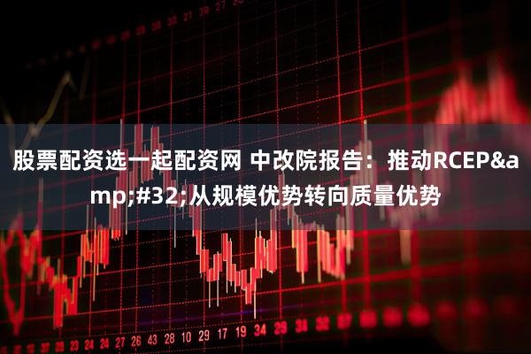 股票配资选一起配资网 中改院报告：推动RCEP 从规模优势转向质量优势