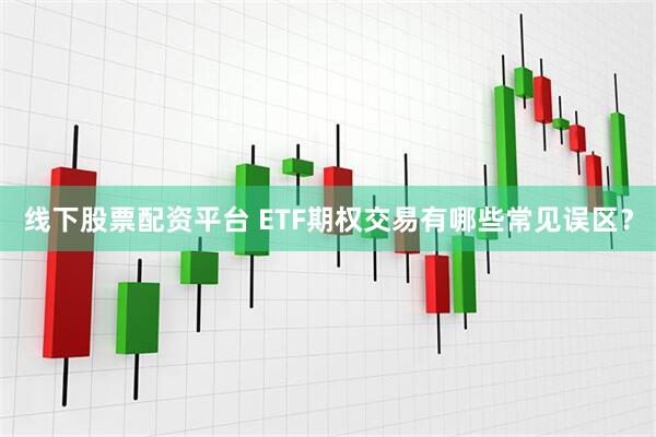 线下股票配资平台 ETF期权交易有哪些常见误区？