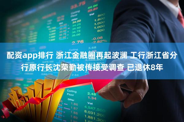 配资app排行 浙江金融圈再起波澜 工行浙江省分行原行长沈荣勤被传接受调查 已退休8年