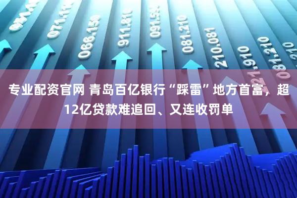 专业配资官网 青岛百亿银行“踩雷”地方首富，超12亿贷款难追回、又连收罚单