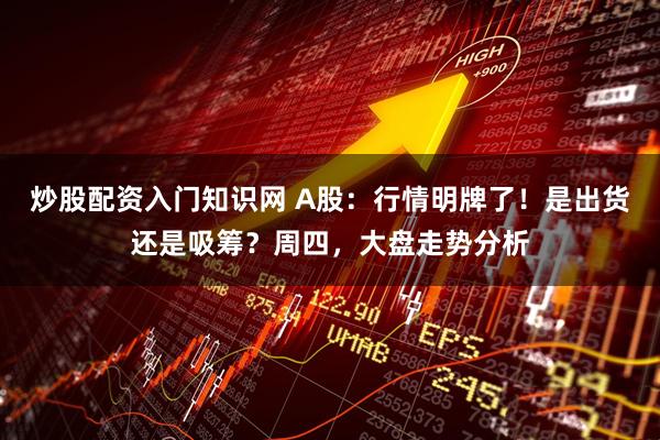 炒股配资入门知识网 A股：行情明牌了！是出货还是吸筹？周四，大盘走势分析