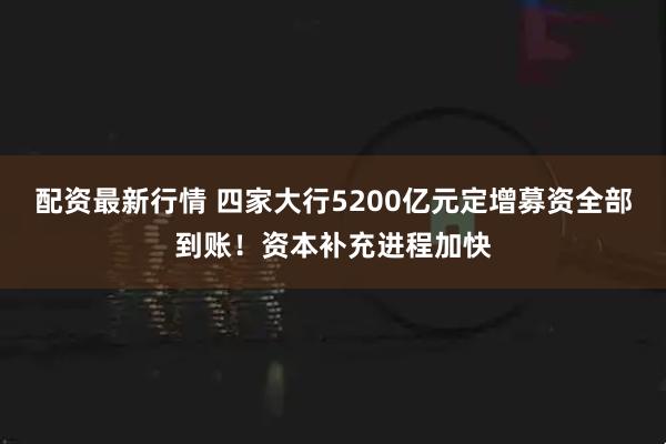配资最新行情 四家大行5200亿元定增募资全部到账！资本补充进程加快