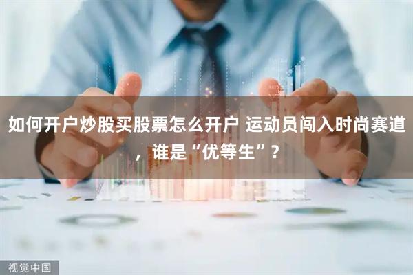 如何开户炒股买股票怎么开户 运动员闯入时尚赛道，谁是“优等生”？