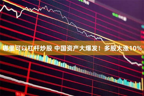 哪里可以杠杆炒股 中国资产大爆发！多股大涨10%