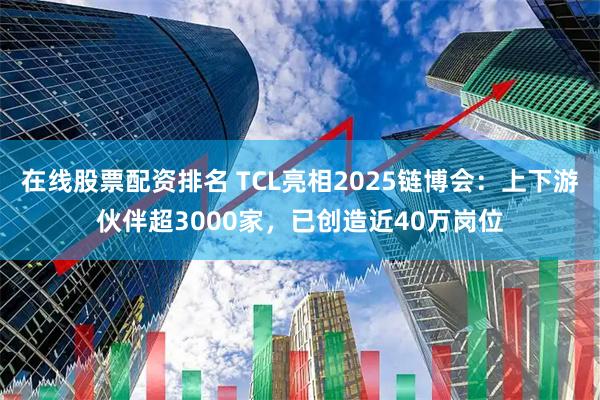 在线股票配资排名 TCL亮相2025链博会：上下游伙伴超3000家，已创造近40万岗位