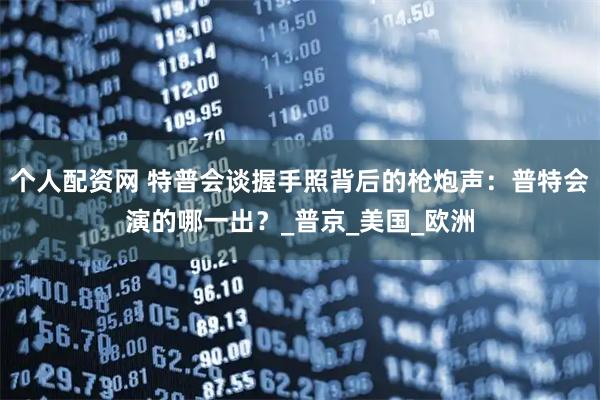 个人配资网 特普会谈握手照背后的枪炮声：普特会演的哪一出？_普京_美国_欧洲