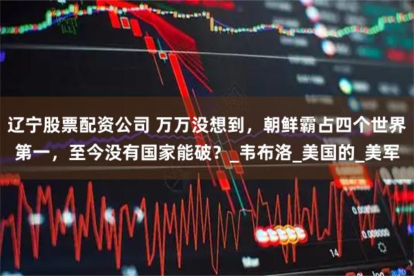 辽宁股票配资公司 万万没想到，朝鲜霸占四个世界第一，至今没有国家能破？_韦布洛_美国的_美军