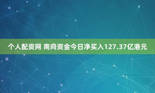 个人配资网 南向资金今日净买入127.37亿港元